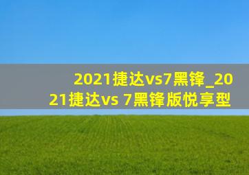 2021捷达vs7黑锋_2021捷达vs 7黑锋版悦享型